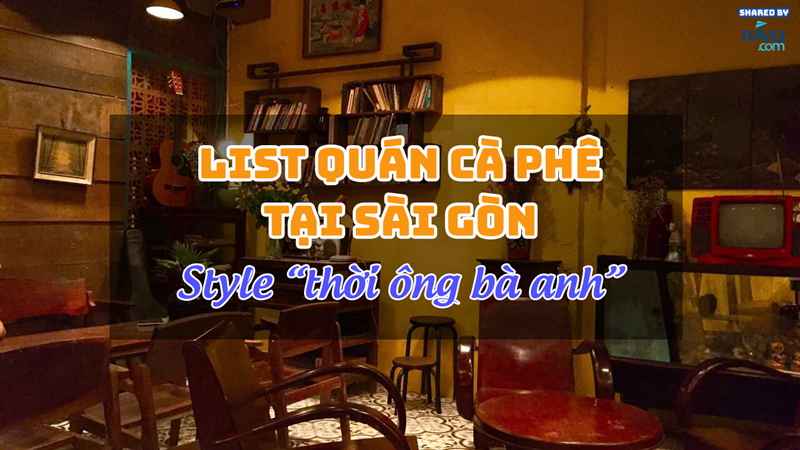 Top 5 quán cà phê tại Sài Gòn phong cách ‘thời ông bà anh’